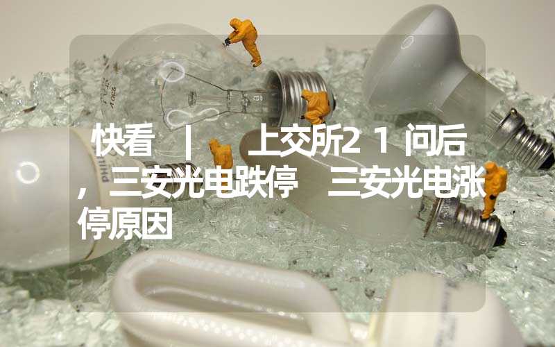 快看 | 上交所21问后,三安光电跌停 三安光电涨停原因